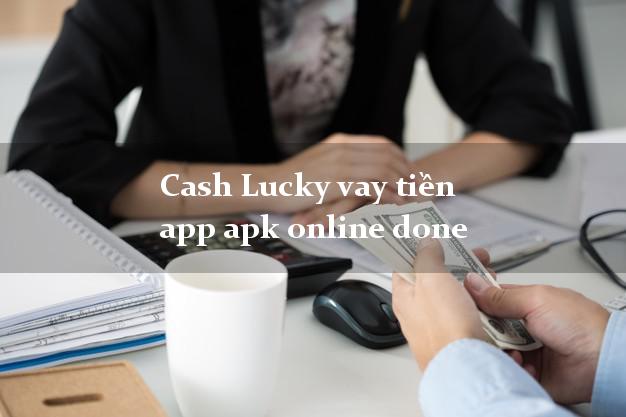 Cash Lucky vay tiền app apk online done không thẩm định Cash Lucky vay tiền app apk online done