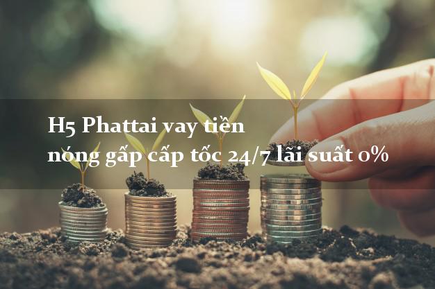 H5 Phattai vay tiền nóng gấp cấp tốc 24/7 lãi suất 0% H5 Phattai vay tiền nóng gấp cấp tốc 24/7 lãi suất 0%