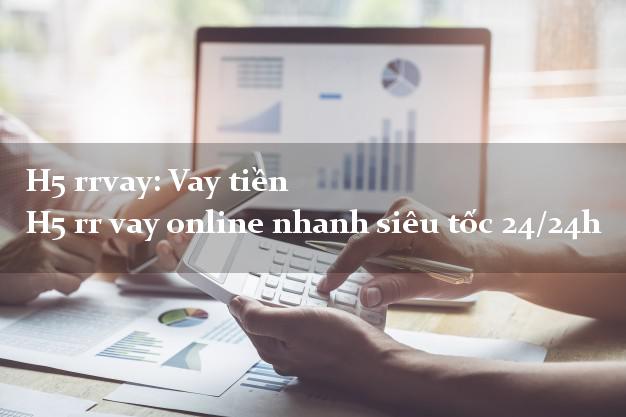 H5 rrvay: Vay tiền H5 rr vay online nhanh siêu tốc 24/24h H5 rrvay: Vay tiền H5 rr vay online nhanh siêu tốc 24/24h