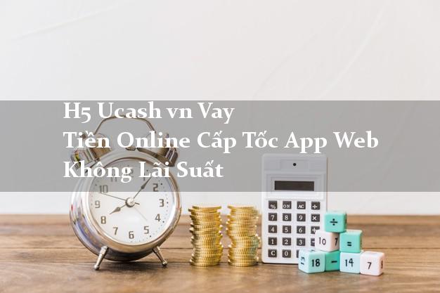 H5 Ucash vn Vay Tiền Online Cấp Tốc App Web Không Lãi Suất H5 Ucash vn Vay Tiền Online Cấp Tốc App Web Không Lãi Suất