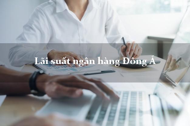 Lãi suất ngân hàng Đông Á tháng 5/2025 Lãi suất ngân hàng Đông Á