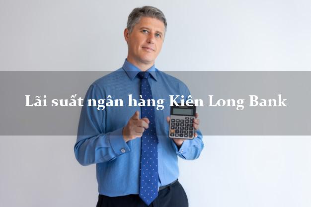 Lãi suất ngân hàng Kiên Long Bank mới nhất Lãi suất ngân hàng Kiên Long Bank