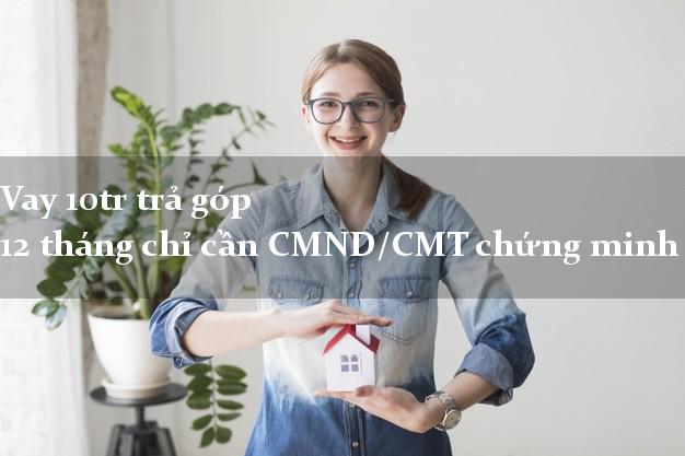 Vay 10tr trả góp 12 tháng chỉ cần CMND/CMT chứng minh thư Vay 10tr trả góp 12 tháng chỉ cần CMND/CMT chứng minh thư