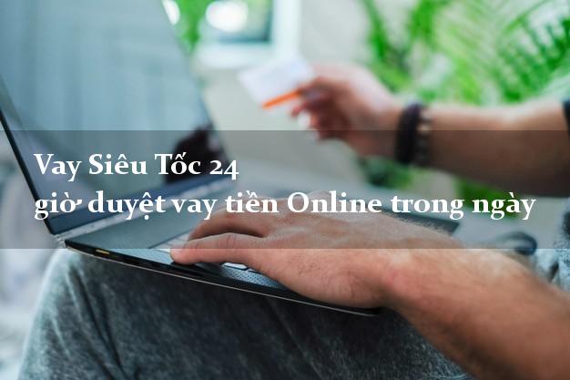 Vay Siêu Tốc 24 giờ duyệt vay tiền Online trong ngày Vay Siêu Tốc 24 giờ duyệt vay tiền Online trong ngày
