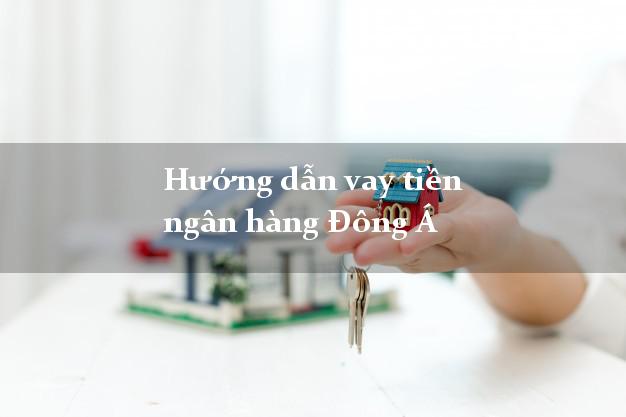 Hướng dẫn vay tiền ngân hàng Đông Á