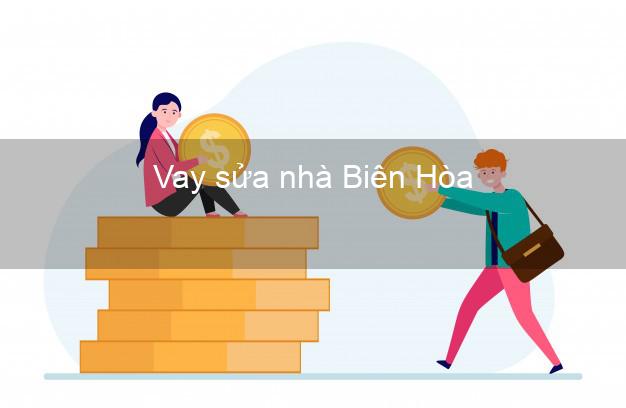 Vay sửa nhà Biên Hòa Vay sửa nhà Biên Hòa