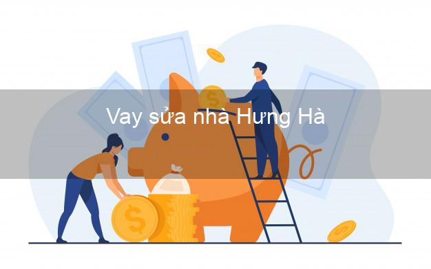Vay sửa nhà Hưng Hà