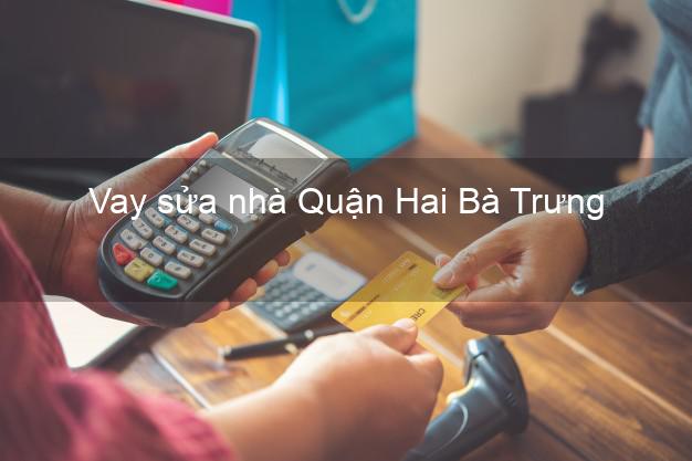 Vay sửa nhà Quận Hai Bà Trưng Vay sửa nhà Quận Hai Bà Trưng