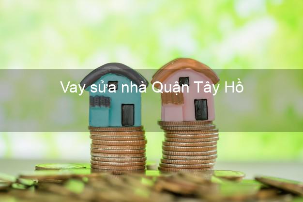 Vay sửa nhà Quận Tây Hồ Vay sửa nhà Quận Tây Hồ