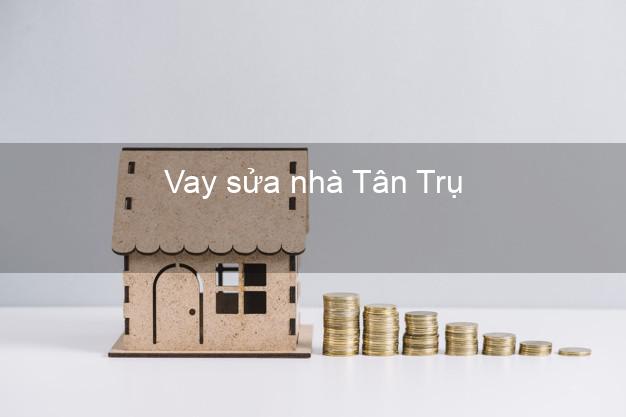 Vay sửa nhà Tân Trụ Vay sửa nhà Tân Trụ