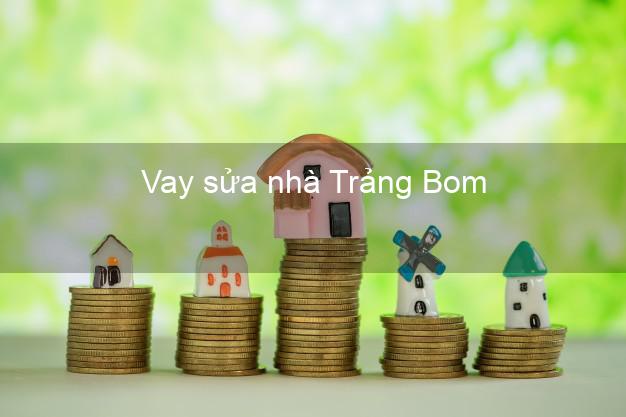 Vay sửa nhà Trảng Bom Vay sửa nhà Trảng Bom