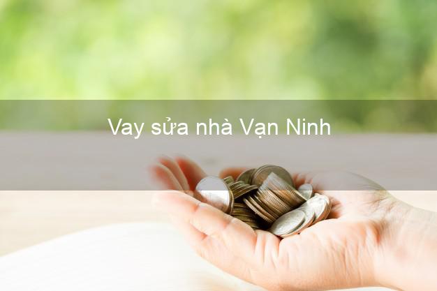 Vay sửa nhà Vạn Ninh Vay sửa nhà Vạn Ninh