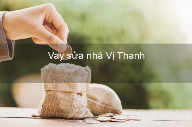 Vay sửa nhà Vị Thanh Vay sửa nhà Vị Thanh