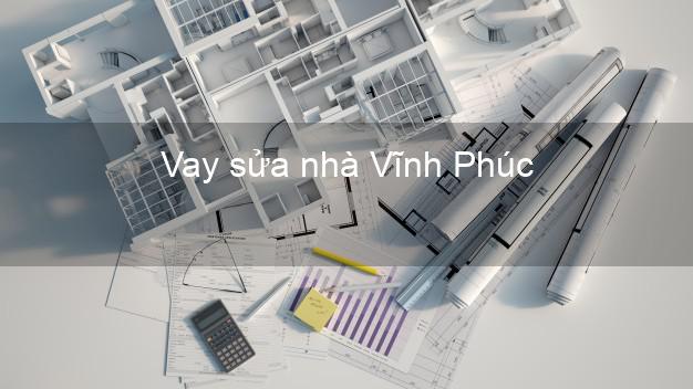 Vay sửa nhà Vĩnh Phúc Vay sửa nhà Vĩnh Phúc