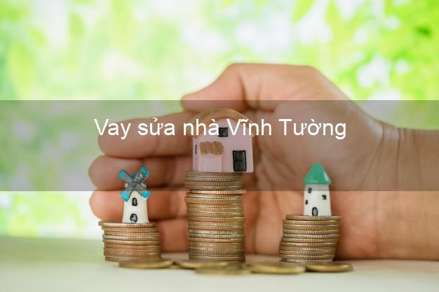 Vay sửa nhà Vĩnh Tường Vay sửa nhà Vĩnh Tường
