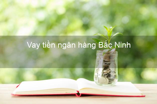 Vay tiền ngân hàng Bắc Ninh Vay tiền ngân hàng Bắc Ninh
