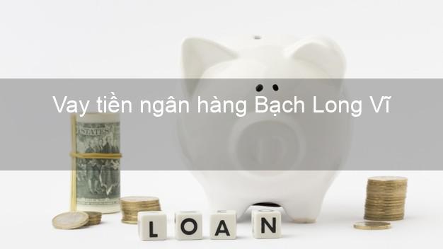 Vay tiền ngân hàng Bạch Long Vĩ