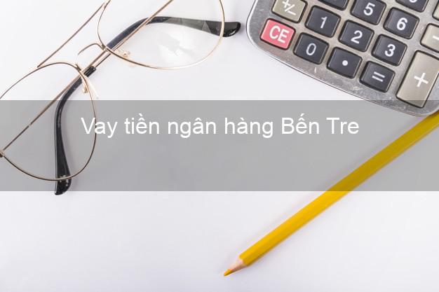 Vay tiền ngân hàng Bến Tre Vay tiền ngân hàng Bến Tre