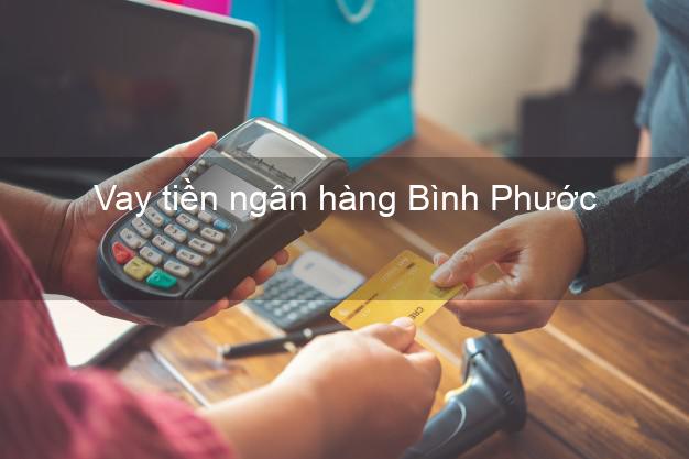 Vay tiền ngân hàng Bình Phước Vay tiền ngân hàng Bình Phước