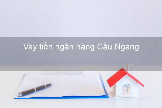 Vay tiền ngân hàng Cầu Ngang Vay tiền ngân hàng Cầu Ngang