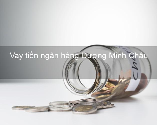 Vay tiền ngân hàng Dương Minh Châu Vay tiền ngân hàng Dương Minh Châu