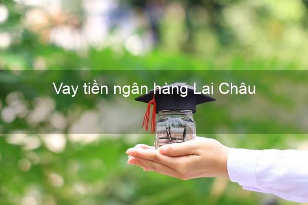 Vay tiền ngân hàng Lai Châu Vay tiền ngân hàng Lai Châu