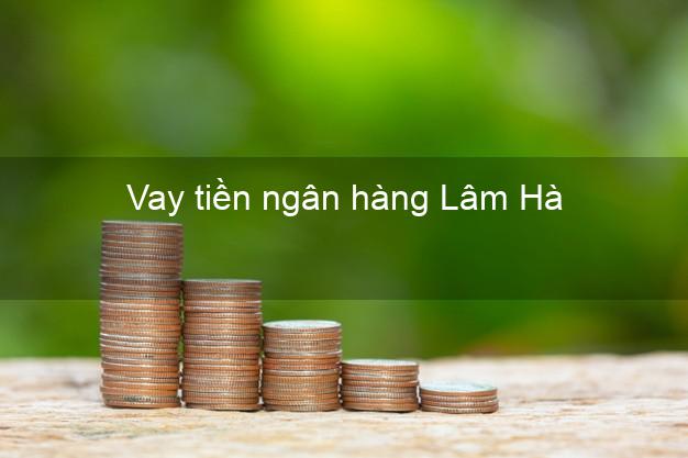 Vay tiền ngân hàng Lâm Hà Vay tiền ngân hàng Lâm Hà
