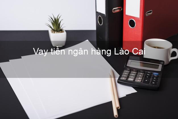 Vay tiền ngân hàng Lào Cai Vay tiền ngân hàng Lào Cai