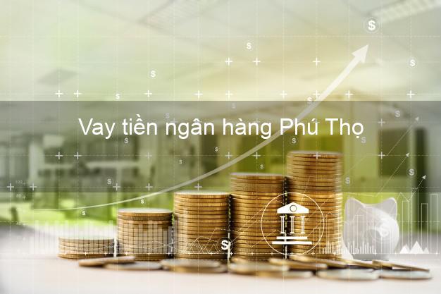 Vay tiền ngân hàng Phú Thọ Vay tiền ngân hàng Phú Thọ