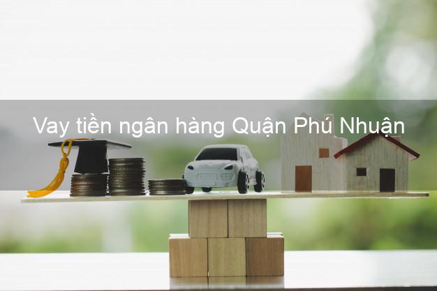 Vay tiền ngân hàng Quận Phú Nhuận Vay tiền ngân hàng Quận Phú Nhuận