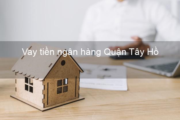 Vay tiền ngân hàng Quận Tây Hồ Vay tiền ngân hàng Quận Tây Hồ