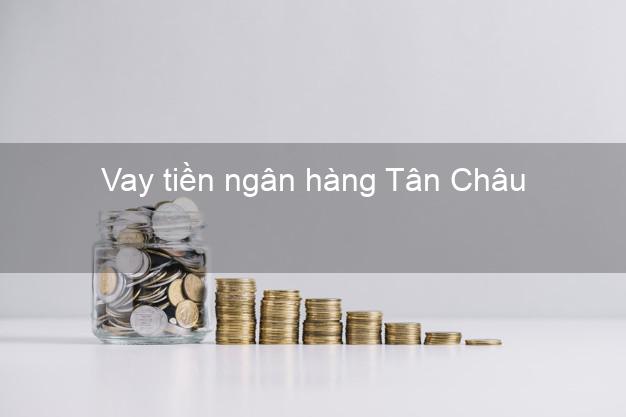Vay tiền ngân hàng Tân Châu Vay tiền ngân hàng Tân Châu