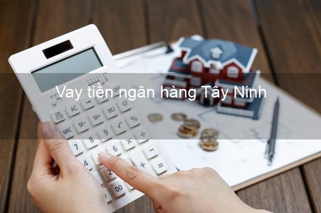 Vay tiền ngân hàng Tây Ninh Vay tiền ngân hàng Tây Ninh