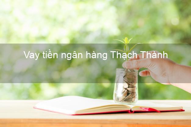 Vay tiền ngân hàng Thạch Thành