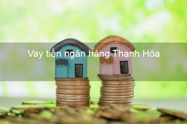 Vay tiền ngân hàng Thanh Hóa Vay tiền ngân hàng Thanh Hóa