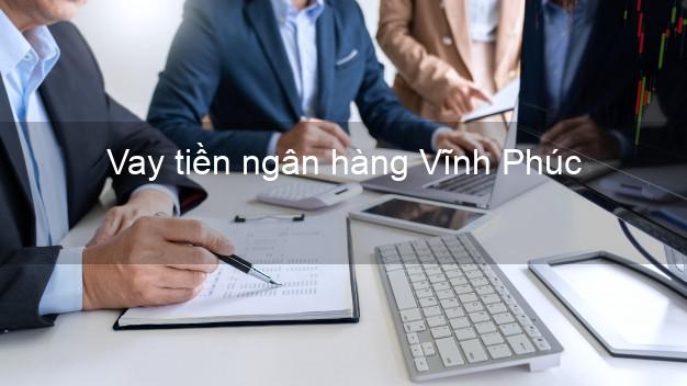 Vay tiền ngân hàng Vĩnh Phúc