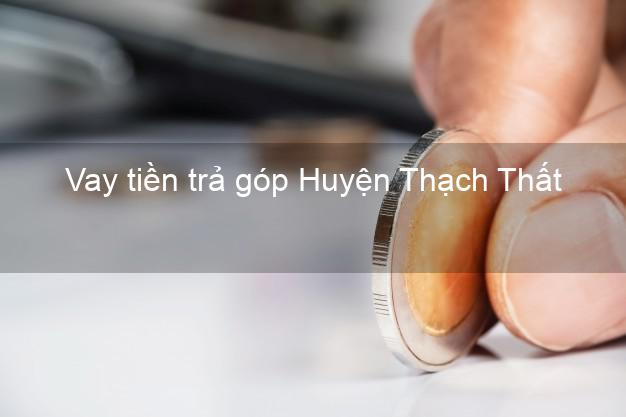 Vay tiền trả góp Huyện Thạch Thất Vay tiền trả góp Huyện Thạch Thất