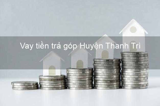 Vay tiền trả góp Huyện Thanh Trì Vay tiền trả góp Huyện Thanh Trì