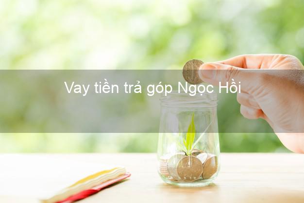 Vay tiền trả góp Ngọc Hồi Vay tiền trả góp Ngọc Hồi