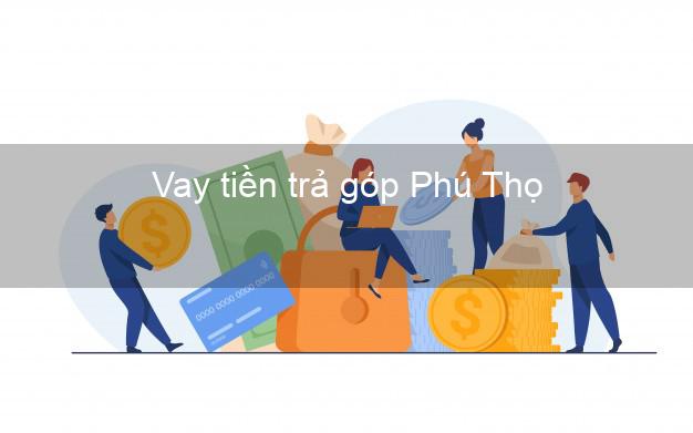 Vay tiền trả góp Phú Thọ Vay tiền trả góp Phú Thọ