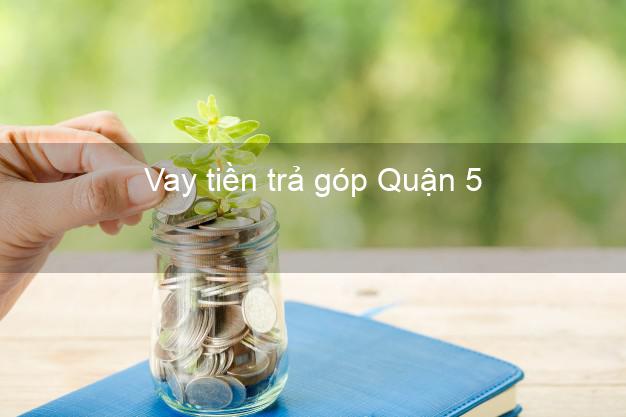 Vay tiền trả góp Quận 5 Vay tiền trả góp Quận 5