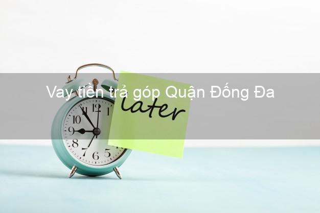 Vay tiền trả góp Quận Đống Đa Vay tiền trả góp Quận Đống Đa