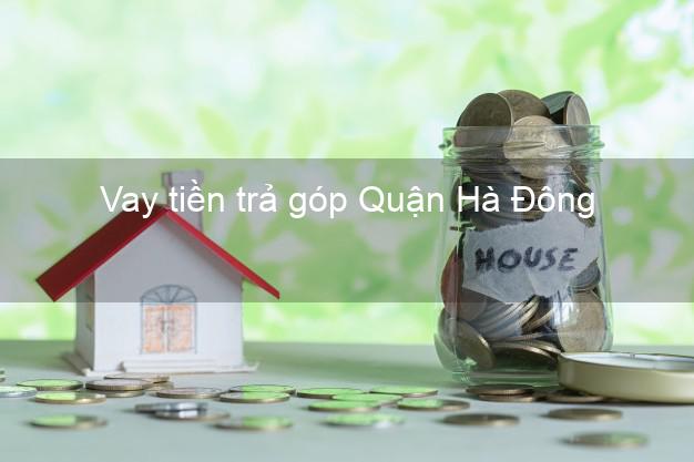 Vay tiền trả góp Quận Hà Đông Vay tiền trả góp Quận Hà Đông