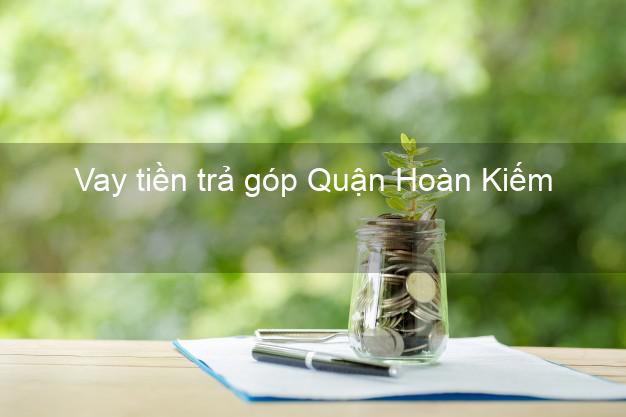 Vay tiền trả góp Quận Hoàn Kiếm Vay tiền trả góp Quận Hoàn Kiếm