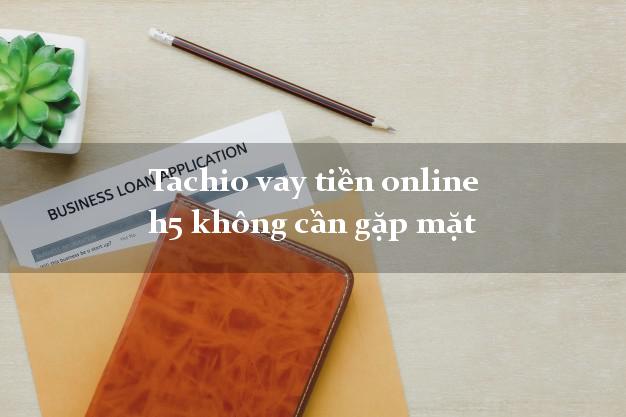 Tachio vay tiền online h5 không cần gặp mặt